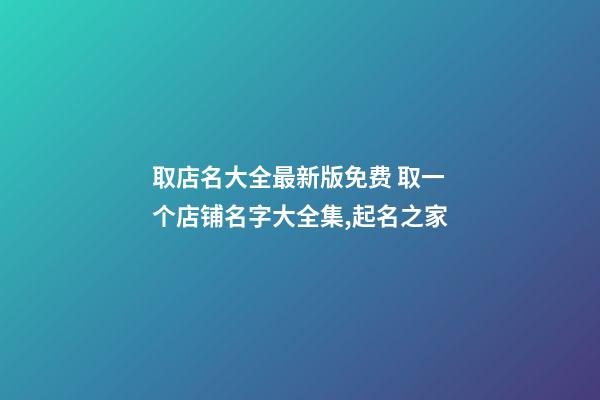 取店名大全最新版免费 取一个店铺名字大全集,起名之家-第1张-店铺起名-玄机派